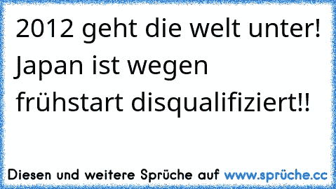 2012 geht die welt unter! Japan ist wegen frühstart disqualifiziert!!