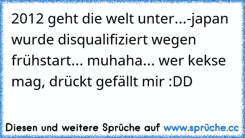 2012 geht die welt unter...
-japan wurde disqualifiziert wegen frühstart...
 muhaha... wer kekse mag, drückt gefällt mir :DD