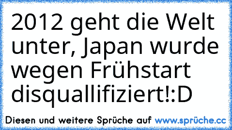 2012 geht die Welt unter, Japan wurde wegen Frühstart disquallifiziert!:D♥