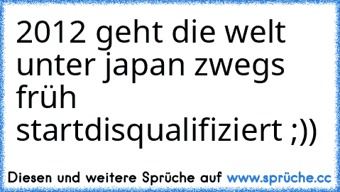 2012 geht die welt unter japan zwegs früh start
disqualifiziert ;))