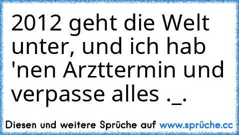 2012 geht die Welt unter, und ich hab 'nen Arzttermin und verpasse alles ._.