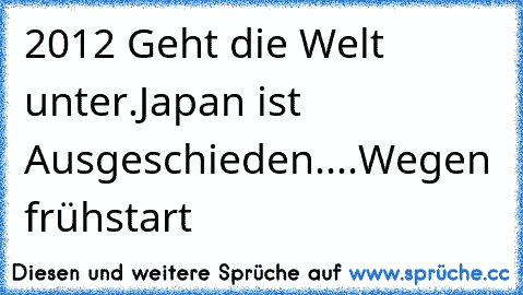 2012 Geht die Welt unter.
Japan ist Ausgeschieden
.
.
.
.
Wegen frühstart