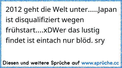 2012 geht die Welt unter.....Japan ist disqualifiziert wegen frühstart....xD
Wer das lustig findet ist eintach nur blöd. sry