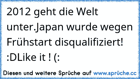 2012 geht die Welt unter.
Japan wurde wegen Frühstart disqualifiziert! :D
Like it ! (: