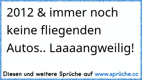 2012 & immer noch keine fliegenden Autos.. Laaaangweilig!