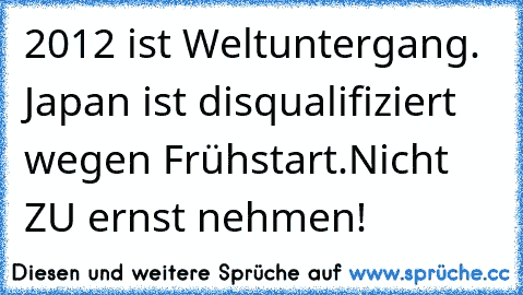 2012 ist Weltuntergang. Japan ist disqualifiziert wegen Frühstart.
Nicht ZU ernst nehmen!