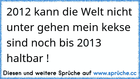 2012 kann die Welt nicht unter gehen mein kekse sind noch bis 2013 haltbar ! ♥