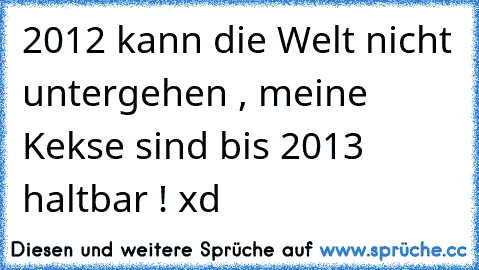 2012 kann die Welt nicht untergehen , meine Kekse sind bis 2013 haltbar ! xd