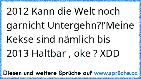 2012 Kann die Welt noch garnicht Untergehn?!'
Meine Kekse sind nämlich bis 2013 Haltbar , oke ? XDD