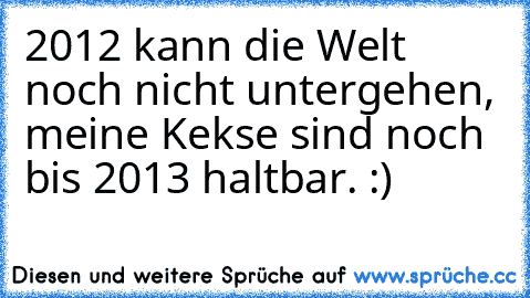 2012 kann die Welt noch nicht untergehen, meine Kekse sind noch bis 2013 haltbar. :)