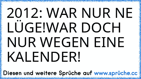 2012: 
WAR NUR NE LÜGE!
WAR DOCH NUR WEGEN EINE KALENDER!