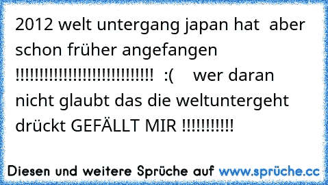 2012 welt untergang japan hat  aber schon früher angefangen !!!!!!!!!!!!!!!!!!!!!!!!!!!!!  :(    wer daran nicht glaubt das die weltuntergeht drückt GEFÄLLT MIR !!!!!!!!!!!