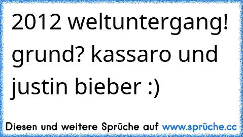 2012 weltuntergang! grund? kassaro und justin bieber :)