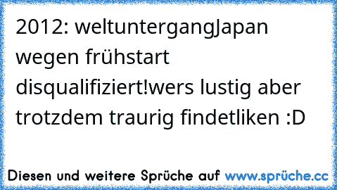 2012: weltuntergang
Japan wegen frühstart disqualifiziert!
wers lustig aber trotzdem traurig findet
liken :D