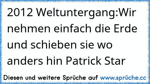 2012 Weltuntergang:
Wir nehmen einfach die Erde und schieben sie wo anders hin 
Patrick Star