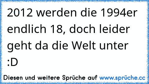 2012 werden die 1994er endlich 18, doch leider geht da die Welt unter :D