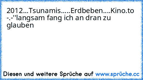 2012...
Tsunamis..
...Erdbeben..
..Kino.to -.-''
langsam fang ich an dran zu glauben