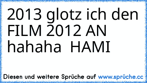 2013 glotz ich den FILM 2012 AN hahaha 
♥ HAMI ♥