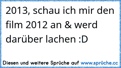 2013, schau ich mir den film 2012 an & werd darüber lachen :D