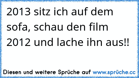 2013 sitz ich auf dem sofa, schau den film 2012 und lache ihn aus!!