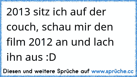 2013 sitz ich auf der couch, schau mir den film 2012 an und lach ihn aus :D