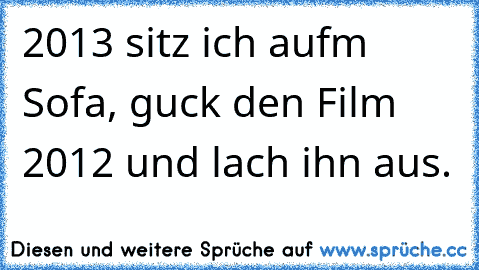 2013 sitz ich aufm Sofa, guck den Film 2012 und lach ihn aus.