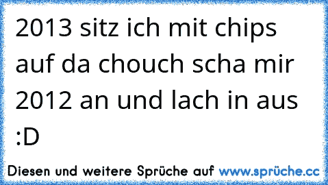 2013 sitz ich mit chips auf da chouch scha mir 2012 an und lach in aus :D