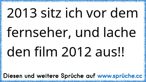 2013 sitz ich vor dem fernseher, und lache den film 2012 aus!!