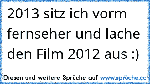 2013 sitz ich vorm fernseher und lache den Film 2012 aus :)