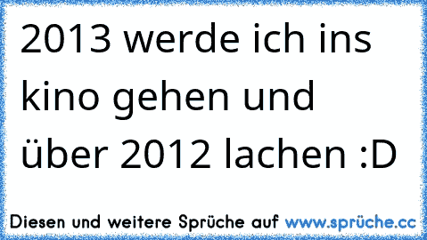 2013 werde ich ins kino gehen und über 2012 lachen :D