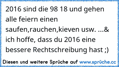 2016 sind die 98 18 und gehen alle feiern einen saufen,rauchen,kieven usw. ...
& ich hoffe, dass du 2016 eine bessere Rechtschreibung hast ;)