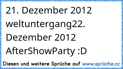 21. Dezember 2012 weltuntergang
22. Dezember 2012 AfterShowParty :D