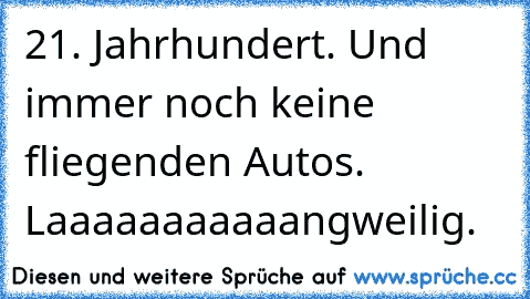 21. Jahrhundert. Und immer noch keine fliegenden Autos. Laaaaaaaaaaangweilig.