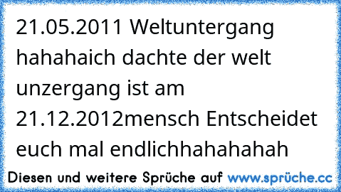 21.05.2011 Weltuntergang hahaha
ich dachte der welt unzergang ist am 21.12.2012
mensch Entscheidet euch mal endlich
hahahahah