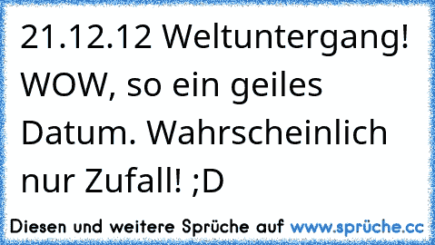 21.12.12 Weltuntergang! WOW, so ein geiles Datum. Wahrscheinlich nur Zufall! ;D