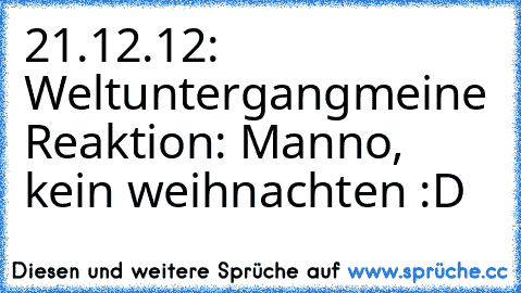 21.12.12: Weltuntergang
meine Reaktion: Manno, kein weihnachten :D