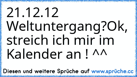 21.12.12 Weltuntergang?
Ok, streich ich mir im Kalender an ! ^^