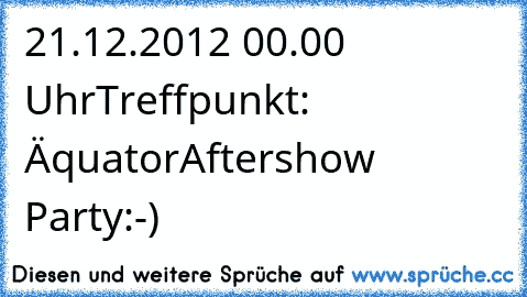 21.12.2012 
00.00 Uhr
Treffpunkt: Äquator
Aftershow Party:-)