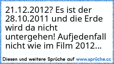 21.12.2012? Es ist der 28.10.2011 und die Erde wird da nicht untergehen! Aufjedenfall nicht wie im Film 2012...