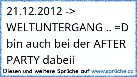 21.12.2012 -> WELTUNTERGANG .. =D bin auch bei der AFTER PARTY dabeii