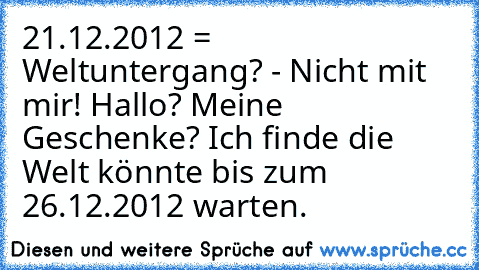 21.12.2012 = Weltuntergang? - Nicht mit mir! Hallo? Meine Geschenke? Ich finde die Welt könnte bis zum 26.12.2012 warten.