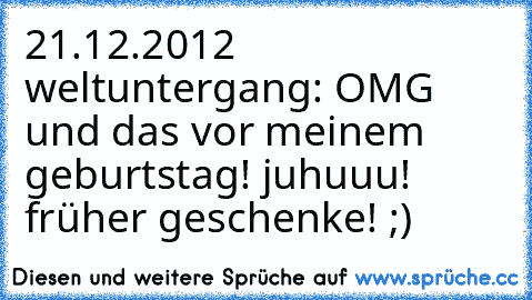 21.12.2012 weltuntergang: OMG und das vor meinem geburtstag! juhuuu! früher geschenke! ;)