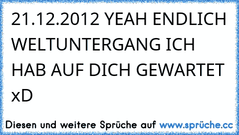 21.12.2012 YEAH ENDLICH WELTUNTERGANG ICH HAB AUF DICH GEWARTET xD