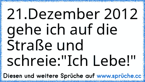 21.Dezember 2012 gehe ich auf die Straße und schreie:"Ich Lebe!"