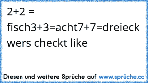 2+2 = fisch
3+3=acht
7+7=dreieck 
wers checkt like ☻♥