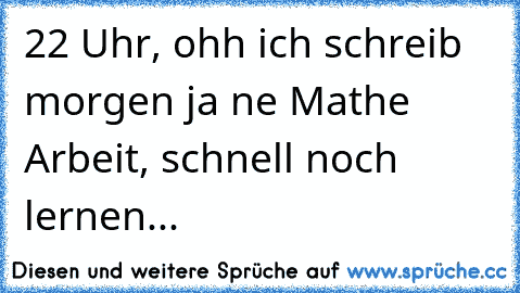 22 Uhr, ohh ich schreib morgen ja ne Mathe Arbeit, schnell noch lernen...