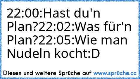 22:00:Hast du'n Plan?
22:02:Was für'n Plan?
22:05:Wie man Nudeln kocht:D