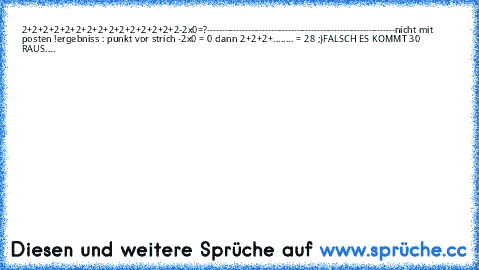 2+2+2+2+2+2+2+2+2+2+2+2+2+2+2-2x0=?
-----------------------------------------------------------------
nicht mit posten !
ergebniss : punkt vor strich -2x0 = 0 dann 2+2+2+........ = 28 ;)
FALSCH ES KOMMT 30 RAUS....