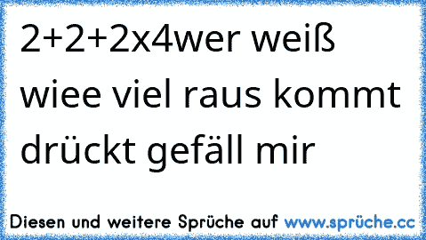 2+2+2x4
wer weiß wiee viel raus kommt drückt gefäll mir