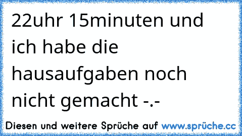 22uhr 15minuten und ich habe die hausaufgaben noch nicht gemacht -.-